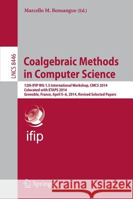 Coalgebraic Methods in Computer Science: 12th  IFIP WG 1.3 International Workshop, CMCS 2014, Colocated with ETAPS 2014, Grenoble, France, April 5-6, 2014, Revised Selected Papers Marcello M. Bonsangue 9783662441237