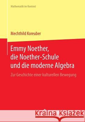 Emmy Noether, Die Noether-Schule Und Die Moderne Algebra: Zur Geschichte Einer Kulturellen Bewegung Koreuber, Mechthild 9783662441497 Springer Spektrum