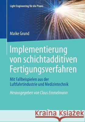 Implementierung Von Schichtadditiven Fertigungsverfahren: Mit Fallbeispielen Aus Der Luftfahrtindustrie Und Medizintechnik Grund, Maike 9783662442654 Springer