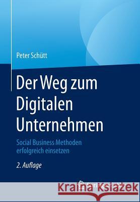 Der Weg Zum Digitalen Unternehmen: Social Business Methoden Erfolgreich Einsetzen Schütt, Peter 9783662447062