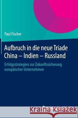 Aufbruch in Die Neue Triade China - Indien - Russland: Erfolgsstrategien Zur Zukunftssicherung Europäischer Unternehmen Fischer, Paul 9783662452936 Springer Gabler