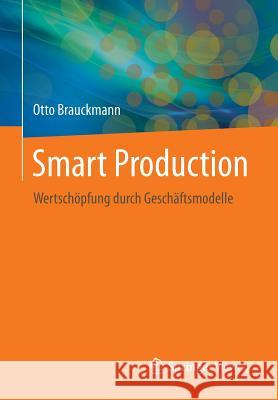 Smart Production: Wertschöpfung Durch Geschäftsmodelle Brauckmann, Otto 9783662453018