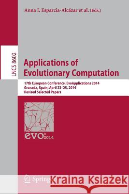 Applications of Evolutionary Computation: 17th European Conference, Evoapplications 2014, Granada, Spain, April 23-25, 2014, Revised Selected Papers Esparcia-Alcázar, Anna I. 9783662455227 Springer