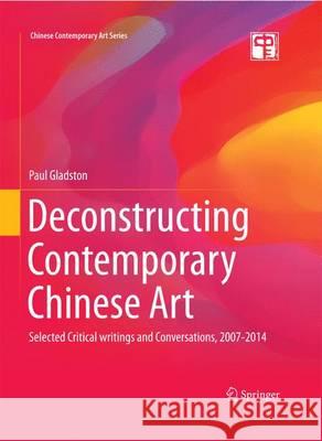 Deconstructing Contemporary Chinese Art: Selected Critical Writings and Conversations, 2007-2014 Paul Gladston 9783662464878 Springer