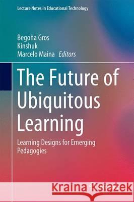 The Future of Ubiquitous Learning: Learning Designs for Emerging Pedagogies Gros, Begoña 9783662477236