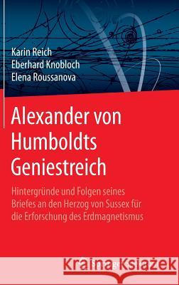 Alexander Von Humboldts Geniestreich: Hintergründe Und Folgen Seines Briefes an Den Herzog Von Sussex Für Die Erforschung Des Erdmagnetismus Reich, Karin 9783662481639 Springer Spektrum
