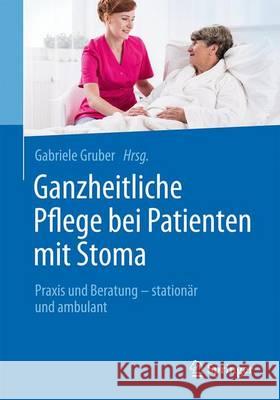 Ganzheitliche Pflege Bei Patienten Mit Stoma: Praxis Und Beratung - Stationär Und Ambulant Gruber, Gabriele 9783662484289