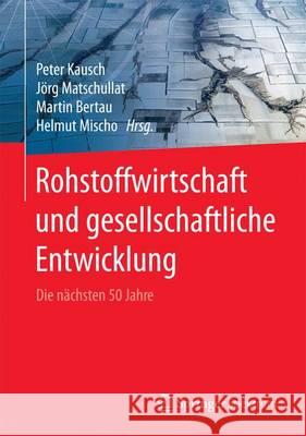 Rohstoffwirtschaft Und Gesellschaftliche Entwicklung: Die Nächsten 50 Jahre Kausch, Peter 9783662488546