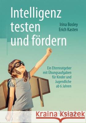 Intelligenz Testen Und Fördern: Ein Elternratgeber Mit Übungsaufgaben Für Kinder Und Jugendliche AB 6 Jahren Bosley, Irina 9783662489536 Springer