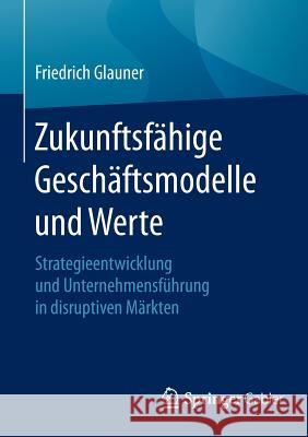 Zukunftsfähige Geschäftsmodelle Und Werte: Strategieentwicklung Und Unternehmensführung in Disruptiven Märkten Glauner, Friedrich 9783662492413 Springer Gabler