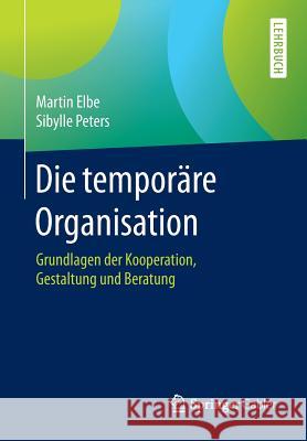 Die Temporäre Organisation: Grundlagen Der Kooperation, Gestaltung Und Beratung Elbe, Martin 9783662494004 Springer Gabler