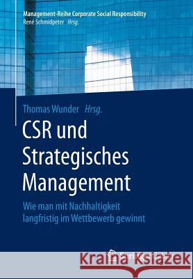 Csr Und Strategisches Management: Wie Man Mit Nachhaltigkeit Langfristig Im Wettbewerb Gewinnt Wunder, Thomas 9783662494561