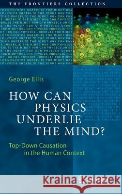 How Can Physics Underlie the Mind?: Top-Down Causation in the Human Context Ellis, George 9783662498071