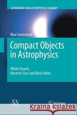 Compact Objects in Astrophysics: White Dwarfs, Neutron Stars and Black Holes Camenzind, Max 9783662500323 Springer