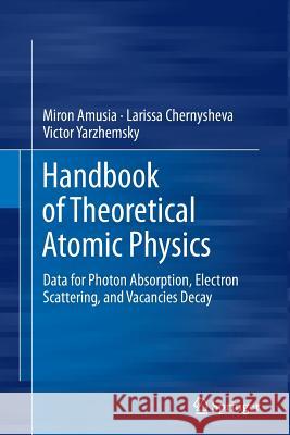 Handbook of Theoretical Atomic Physics: Data for Photon Absorption, Electron Scattering, and Vacancies Decay Amusia, Miron 9783662507827 Springer
