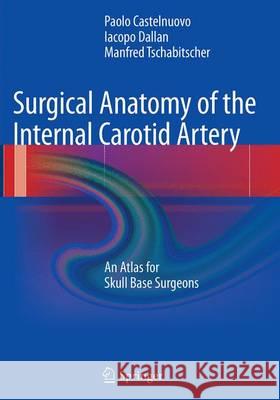 Surgical Anatomy of the Internal Carotid Artery: An Atlas for Skull Base Surgeons Castelnuovo, Paolo 9783662508398 Springer