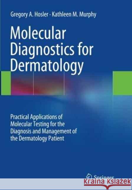 Molecular Diagnostics for Dermatology: Practical Applications of Molecular Testing for the Diagnosis and Management of the Dermatology Patient Hosler, Gregory A. 9783662510308 Springer
