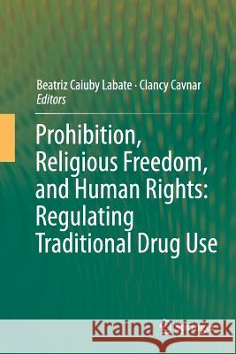 Prohibition, Religious Freedom, and Human Rights: Regulating Traditional Drug Use Beatriz Caiuby Labate Clancy Cavnar 9783662510407 Springer