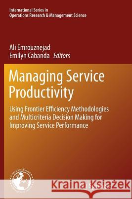 Managing Service Productivity: Using Frontier Efficiency Methodologies and Multicriteria Decision Making for Improving Service Performance Emrouznejad, Ali 9783662512012