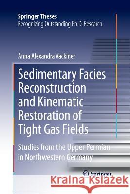 Sedimentary Facies Reconstruction and Kinematic Restoration of Tight Gas Fields: Studies from the Upper Permian in Northwestern Germany Vackiner, Anna Alexandra 9783662512050 Springer