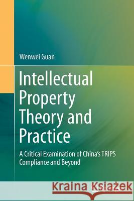 Intellectual Property Theory and Practice: A Critical Examination of China's Trips Compliance and Beyond Guan, Wenwei 9783662514450