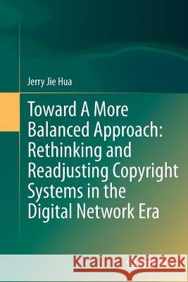 Toward a More Balanced Approach: Rethinking and Readjusting Copyright Systems in the Digital Network Era Hua, Jerry Jie 9783662514580 Springer