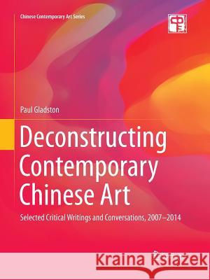 Deconstructing Contemporary Chinese Art: Selected Critical Writings and Conversations, 2007-2014 Gladston, Paul 9783662516362 Springer