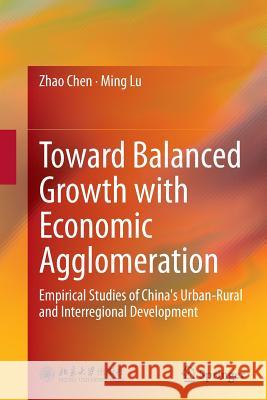 Toward Balanced Growth with Economic Agglomeration: Empirical Studies of China's Urban-Rural and Interregional Development Chen, Zhao 9783662516751