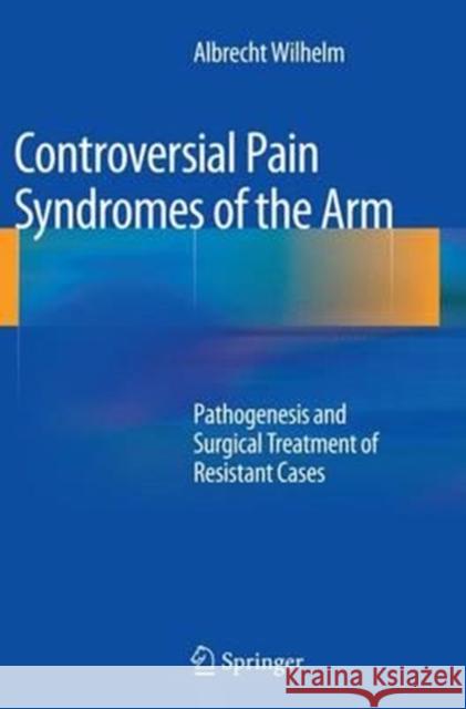Controversial Pain Syndromes of the Arm: Pathogenesis and Surgical Treatment of Resistant Cases Wilhelm, Albrecht 9783662516966 Springer