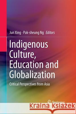 Indigenous Culture, Education and Globalization: Critical Perspectives from Asia Xing, Jun 9783662517048 Springer