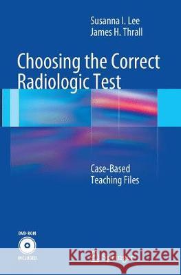 Choosing the Correct Radiologic Test: Case-Based Teaching Files Lee, Susanna 9783662519745 Springer