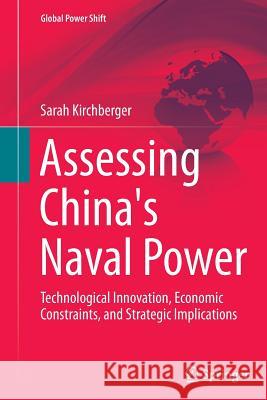 Assessing China's Naval Power: Technological Innovation, Economic Constraints, and Strategic Implications Kirchberger, Sarah 9783662522059 Springer