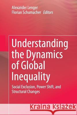 Understanding the Dynamics of Global Inequality: Social Exclusion, Power Shift, and Structural Changes Lenger, Alexander 9783662523032 Springer