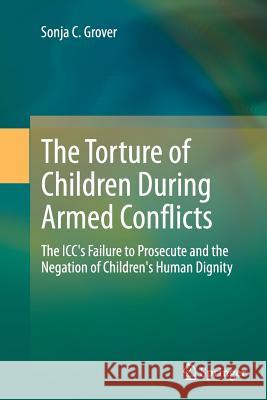 The Torture of Children During Armed Conflicts: The ICC's Failure to Prosecute and the Negation of Children's Human Dignity Grover, Sonja C. 9783662523360 Springer
