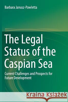 The Legal Status of the Caspian Sea: Current Challenges and Prospects for Future Development Janusz-Pawletta, Barbara 9783662523636