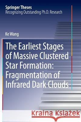 The Earliest Stages of Massive Clustered Star Formation: Fragmentation of Infrared Dark Clouds Ke Wang 9783662524282 Springer