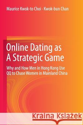 Online Dating as a Strategic Game: Why and How Men in Hong Kong Use Qq to Chase Women in Mainland China Choi, Maurice Kwok-To 9783662524725 Springer