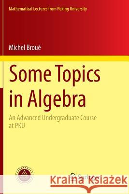 Some Topics in Algebra: An Advanced Undergraduate Course at PKU Broué, Michel 9783662525050 Springer