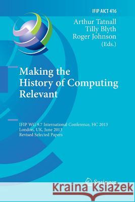 Making the History of Computing Relevant: Ifip Wg 9.7 International Conference, Hc 2013, London, Uk, June 17-18, 2013, Revised Selected Papers Tatnall, Arthur 9783662525210 Springer