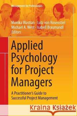Applied Psychology for Project Managers: A Practitioner's Guide to Successful Project Management Wastian, Monika 9783662525227 Springer