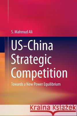 Us-China Strategic Competition: Towards a New Power Equilibrium Ali, S. Mahmud 9783662526231 Springer