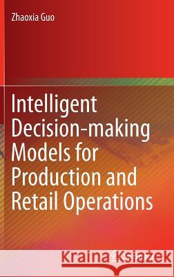 Intelligent Decision-Making Models for Production and Retail Operations Guo, Zhaoxia 9783662526798