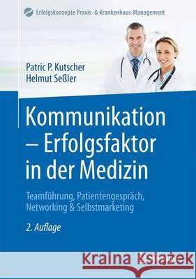 Kommunikation - Erfolgsfaktor in Der Medizin: Teamführung, Patientengespräch, Networking & Selbstmarketing Kutscher, Patric P. 9783662533185 Springer