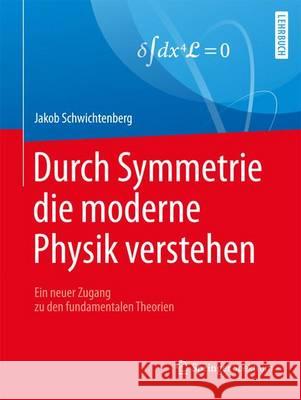 Durch Symmetrie Die Moderne Physik Verstehen: Ein Neuer Zugang Zu Den Fundamentalen Theorien Schwichtenberg, Jakob 9783662538111 Springer Spektrum