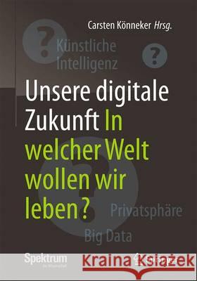 Unsere Digitale Zukunft: In Welcher Welt Wollen Wir Leben? Könneker, Carsten 9783662538357