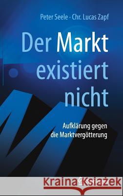 Der Markt Existiert Nicht: Aufklärung Gegen Die Marktvergötterung Seele, Peter 9783662539392
