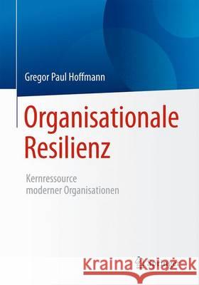 Organisationale Resilienz: Kernressource Moderner Organisationen Hoffmann, Gregor Paul 9783662539439 Springer