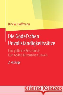 Die Gödel'schen Unvollständigkeitssätze: Eine Geführte Reise Durch Kurt Gödels Historischen Beweis Hoffmann, Dirk W. 9783662542996 Springer Spektrum