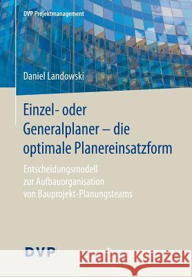 Einzel- Oder Generalplaner - Die Optimale Planereinsatzform: Entscheidungsmodell Zur Aufbauorganisation Von Bauprojekt-Planungsteams Landowski, Daniel 9783662547748 Springer Vieweg