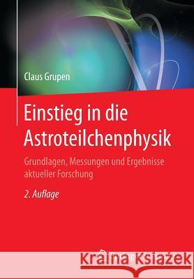 Einstieg in Die Astroteilchenphysik: Grundlagen, Messungen Und Ergebnisse Aktueller Forschung Grupen, Claus 9783662552704